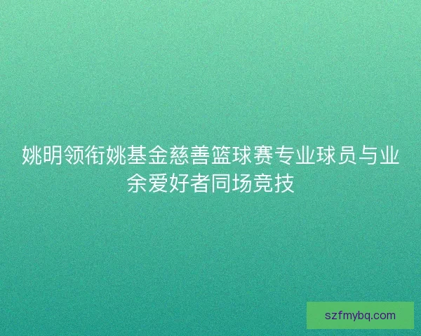 姚明领衔姚基金慈善篮球赛专业球员与业余爱好者同场竞技