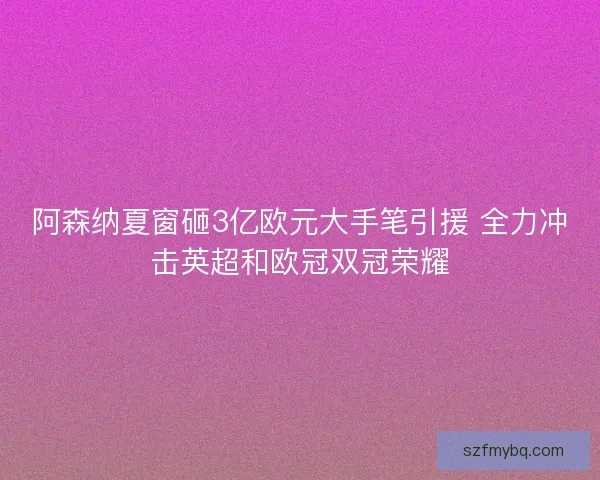 阿森纳夏窗砸3亿欧元大手笔引援 全力冲击英超和欧冠双冠荣耀