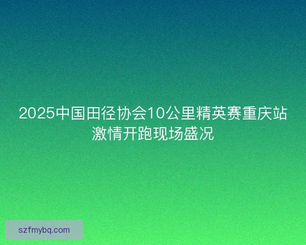 2025中国田径协会10公里精英赛重庆站激情开跑现场盛况