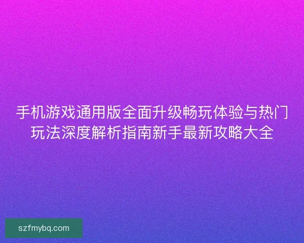 手机游戏通用版全面升级畅玩体验与热门玩法深度解析指南新手最新攻略大全