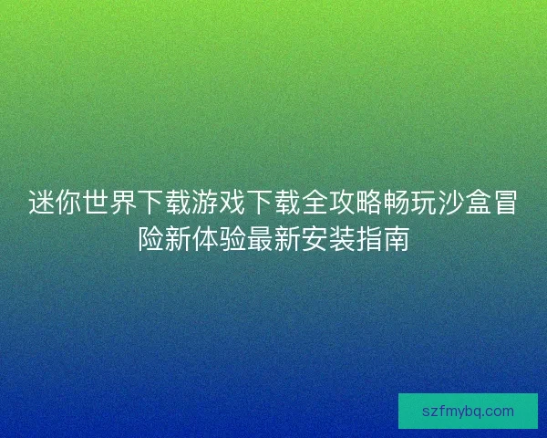 迷你世界下载游戏下载全攻略畅玩沙盒冒险新体验最新安装指南