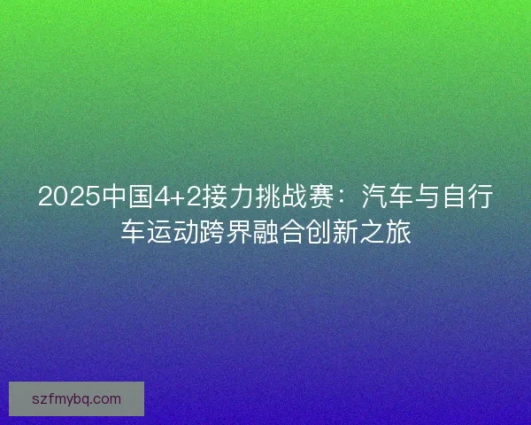 2025中国4+2接力挑战赛：汽车与自行车运动跨界融合创新之旅
