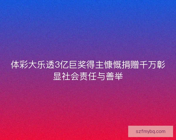 体彩大乐透3亿巨奖得主慷慨捐赠千万彰显社会责任与善举