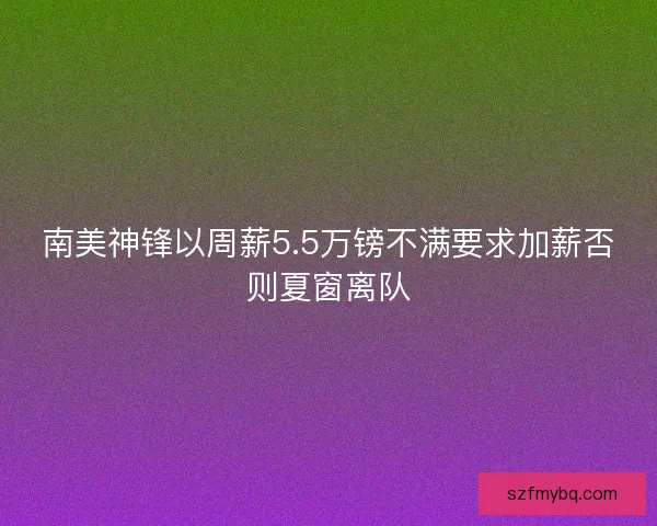 南美神锋以周薪5.5万镑不满要求加薪否则夏窗离队