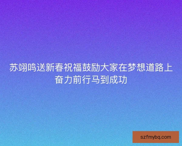 苏翊鸣送新春祝福鼓励大家在梦想道路上奋力前行马到成功