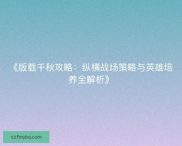 《版载千秋攻略：纵横战场策略与英雄培养全解析》