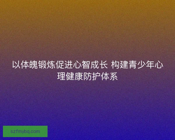 以体魄锻炼促进心智成长 构建青少年心理健康防护体系