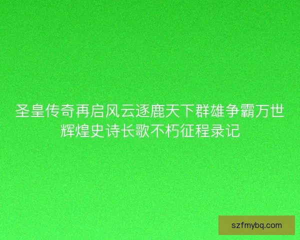 圣皇传奇再启风云逐鹿天下群雄争霸万世辉煌史诗长歌不朽征程录记