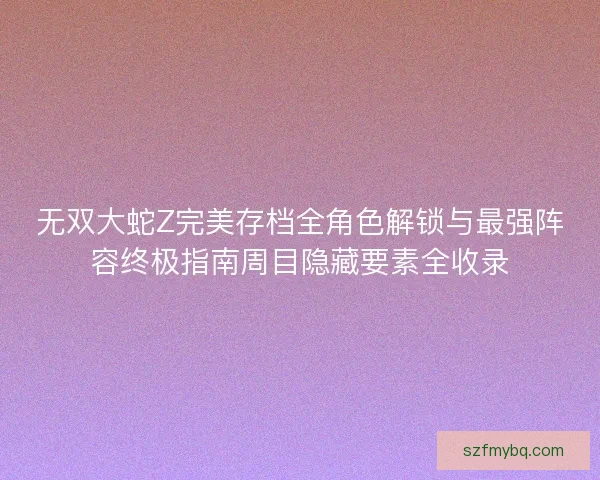 无双大蛇Z完美存档全角色解锁与最强阵容终极指南周目隐藏要素全收录