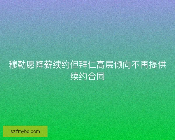 穆勒愿降薪续约但拜仁高层倾向不再提供续约合同