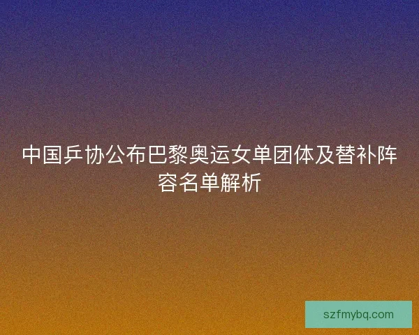 中国乒协公布巴黎奥运女单团体及替补阵容名单解析