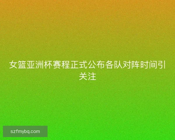 女篮亚洲杯赛程正式公布各队对阵时间引关注