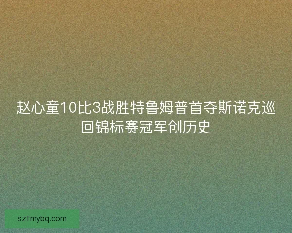 赵心童10比3战胜特鲁姆普首夺斯诺克巡回锦标赛冠军创历史