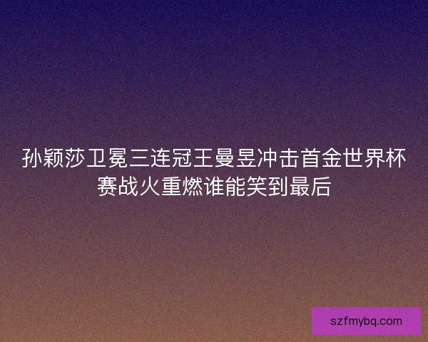 孙颖莎卫冕三连冠王曼昱冲击首金世界杯赛战火重燃谁能笑到最后