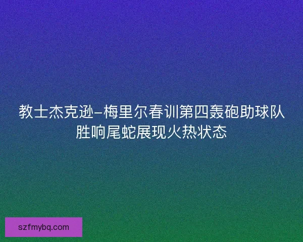 教士杰克逊-梅里尔春训第四轰砲助球队胜响尾蛇展现火热状态
