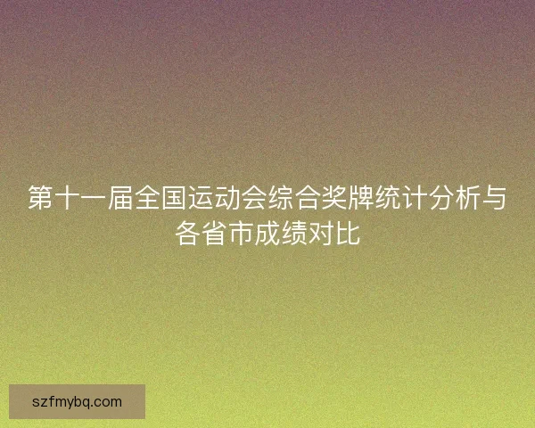 第十一届全国运动会综合奖牌统计分析与各省市成绩对比