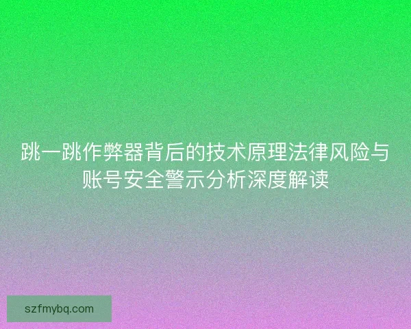 跳一跳作弊器背后的技术原理法律风险与账号安全警示分析深度解读