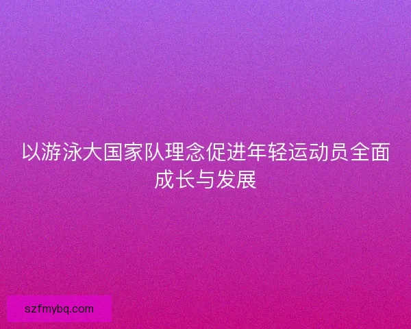 以游泳大国家队理念促进年轻运动员全面成长与发展