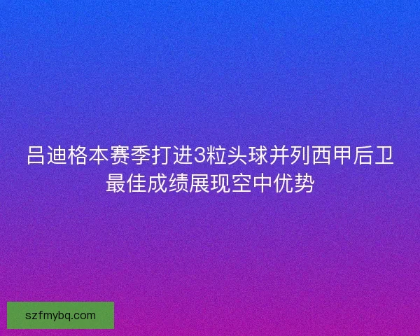 吕迪格本赛季打进3粒头球并列西甲后卫最佳成绩展现空中优势
