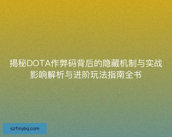揭秘DOTA作弊码背后的隐藏机制与实战影响解析与进阶玩法指南全书