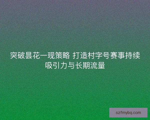 突破昙花一现策略 打造村字号赛事持续吸引力与长期流量