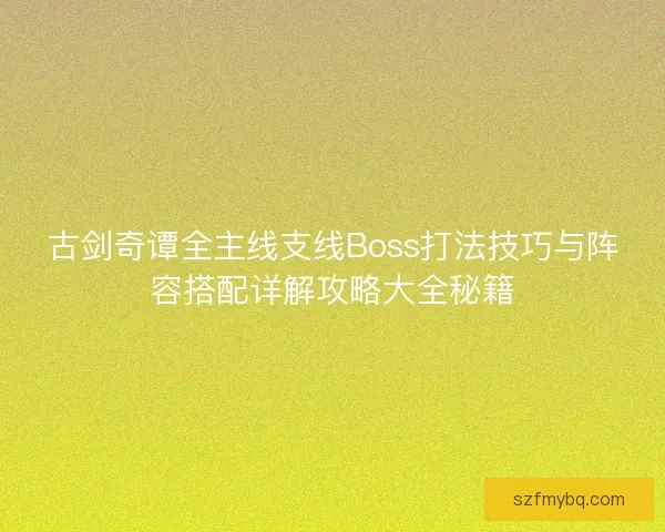 古剑奇谭全主线支线Boss打法技巧与阵容搭配详解攻略大全秘籍