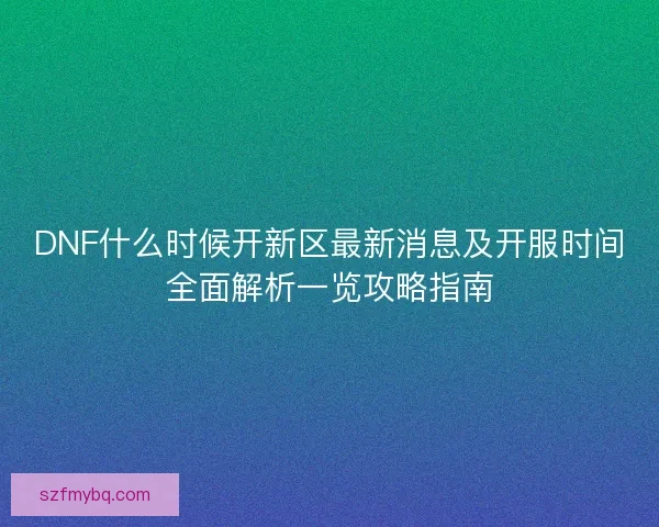DNF什么时候开新区最新消息及开服时间全面解析一览攻略指南