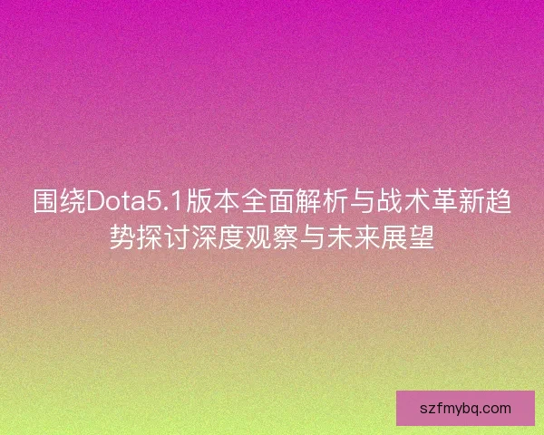 围绕Dota5.1版本全面解析与战术革新趋势探讨深度观察与未来展望