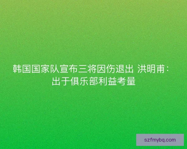 韩国国家队宣布三将因伤退出 洪明甫：出于俱乐部利益考量