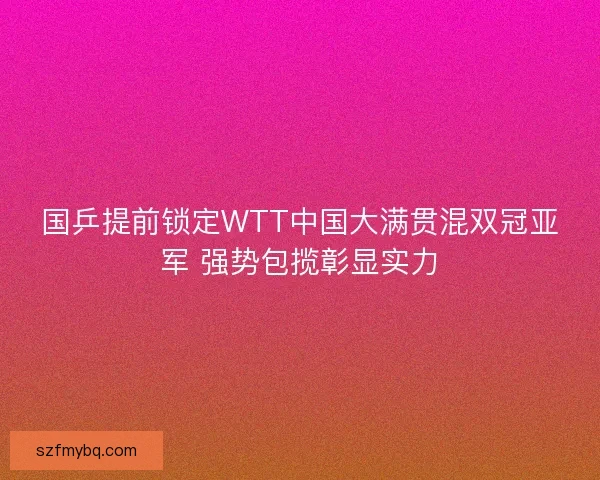 国乒提前锁定WTT中国大满贯混双冠亚军 强势包揽彰显实力