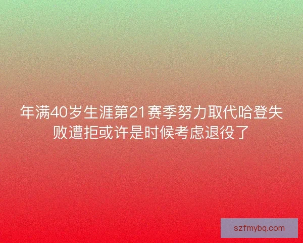 年满40岁生涯第21赛季努力取代哈登失败遭拒或许是时候考虑退役了
