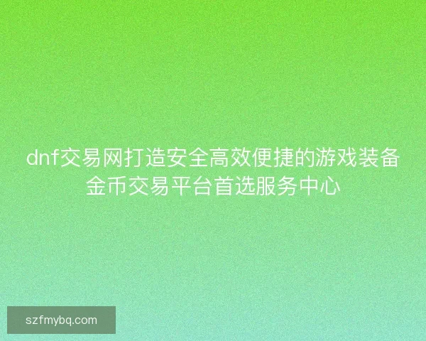dnf交易网打造安全高效便捷的游戏装备金币交易平台首选服务中心