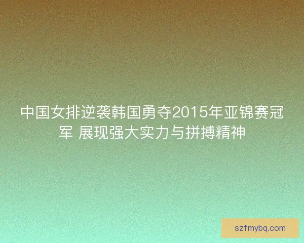 中国女排逆袭韩国勇夺2015年亚锦赛冠军 展现强大实力与拼搏精神