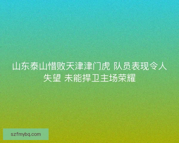 山东泰山惜败天津津门虎 队员表现令人失望 未能捍卫主场荣耀