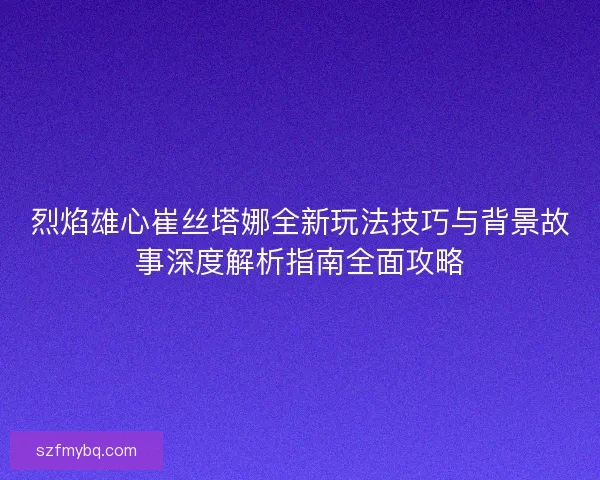 烈焰雄心崔丝塔娜全新玩法技巧与背景故事深度解析指南全面攻略
